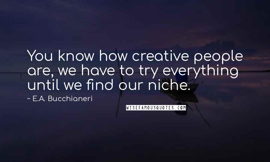 E.A. Bucchianeri Quotes: You know how creative people are, we have to try everything until we find our niche.