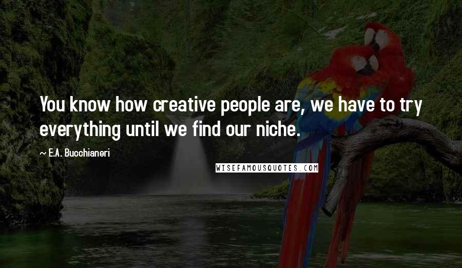 E.A. Bucchianeri Quotes: You know how creative people are, we have to try everything until we find our niche.