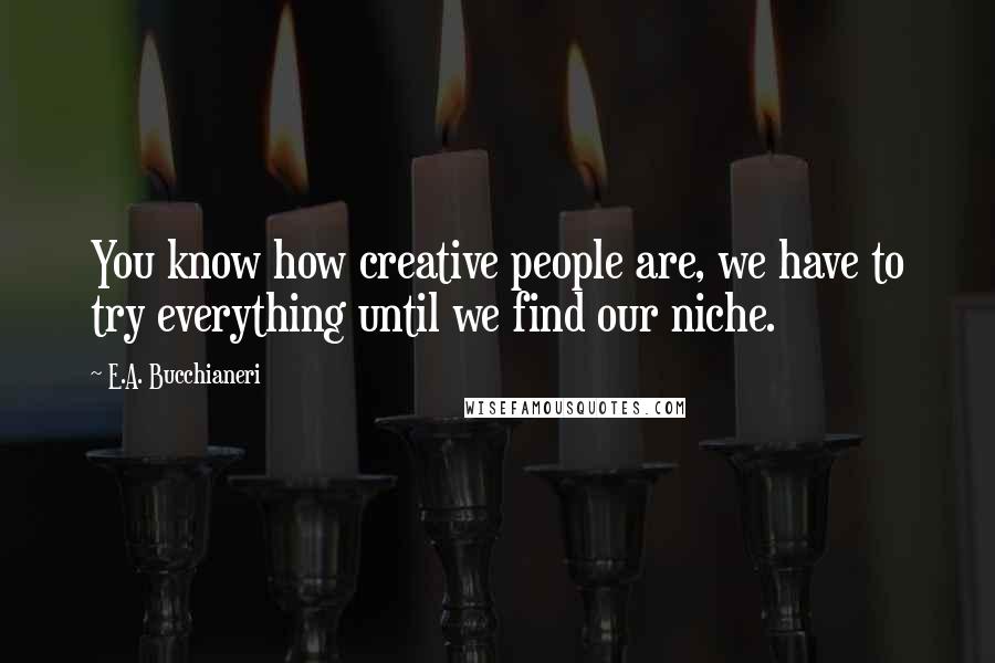 E.A. Bucchianeri Quotes: You know how creative people are, we have to try everything until we find our niche.