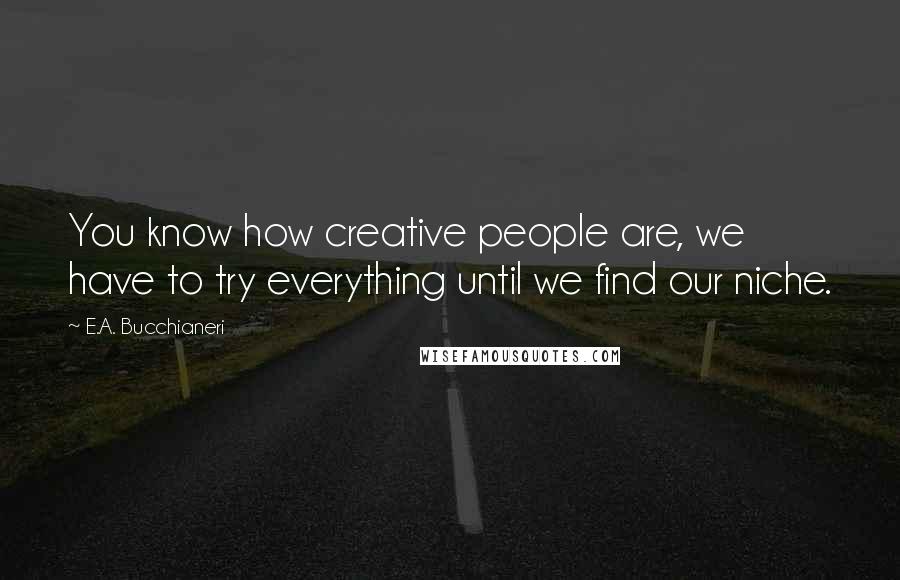 E.A. Bucchianeri Quotes: You know how creative people are, we have to try everything until we find our niche.