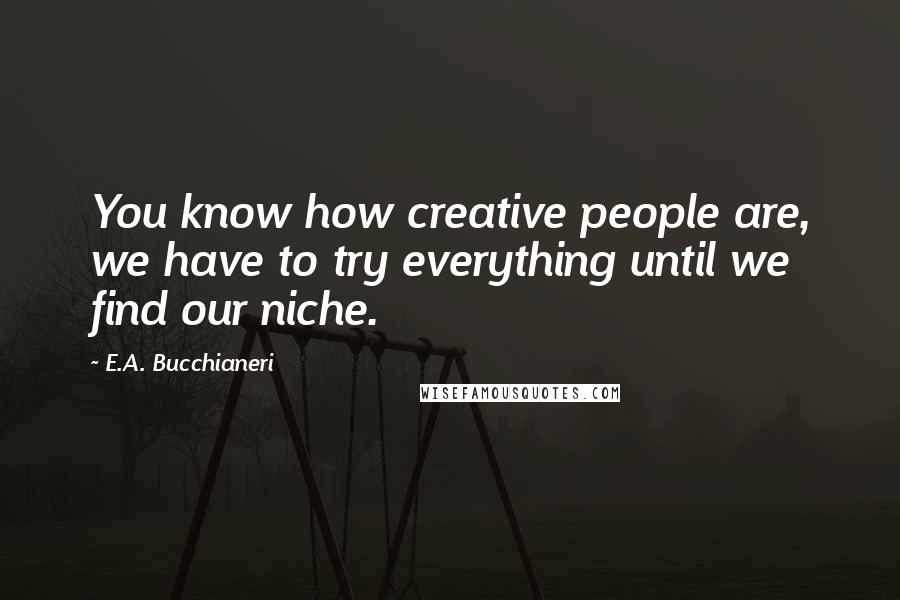 E.A. Bucchianeri Quotes: You know how creative people are, we have to try everything until we find our niche.