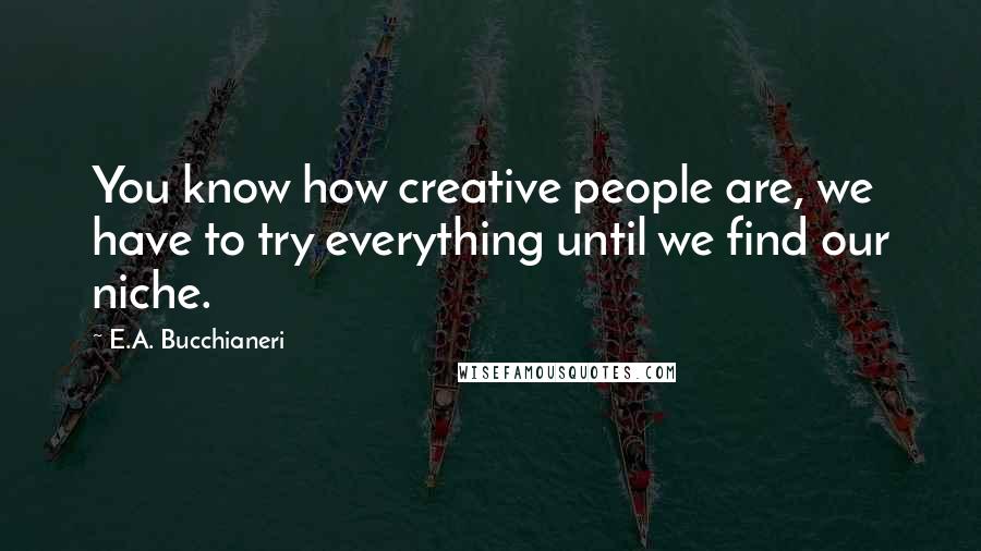 E.A. Bucchianeri Quotes: You know how creative people are, we have to try everything until we find our niche.