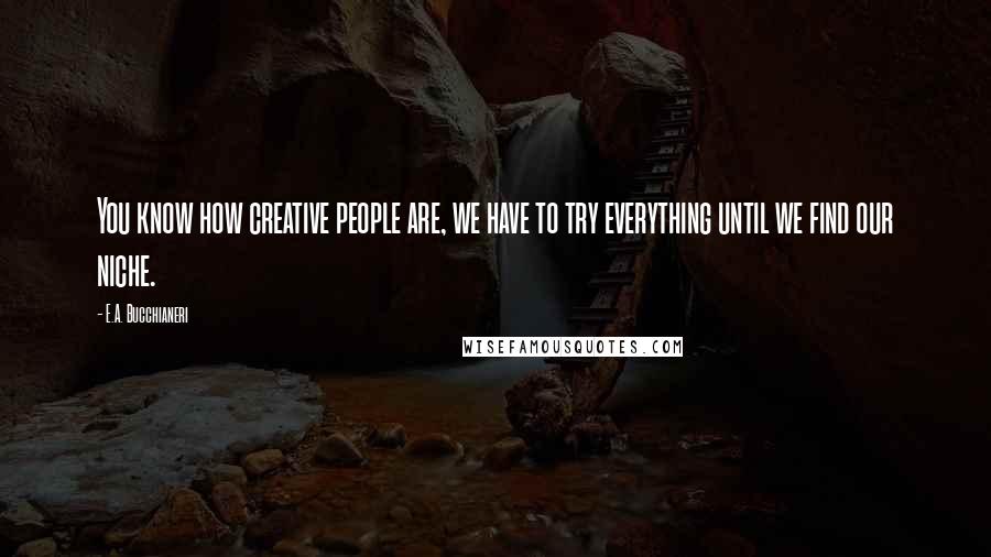 E.A. Bucchianeri Quotes: You know how creative people are, we have to try everything until we find our niche.