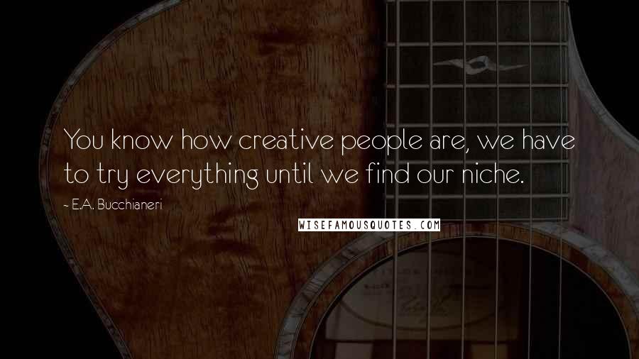 E.A. Bucchianeri Quotes: You know how creative people are, we have to try everything until we find our niche.