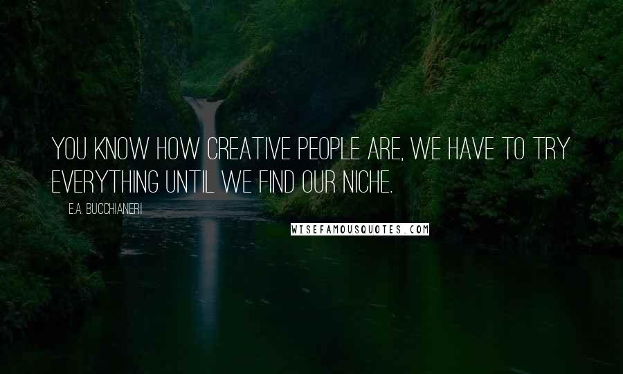 E.A. Bucchianeri Quotes: You know how creative people are, we have to try everything until we find our niche.