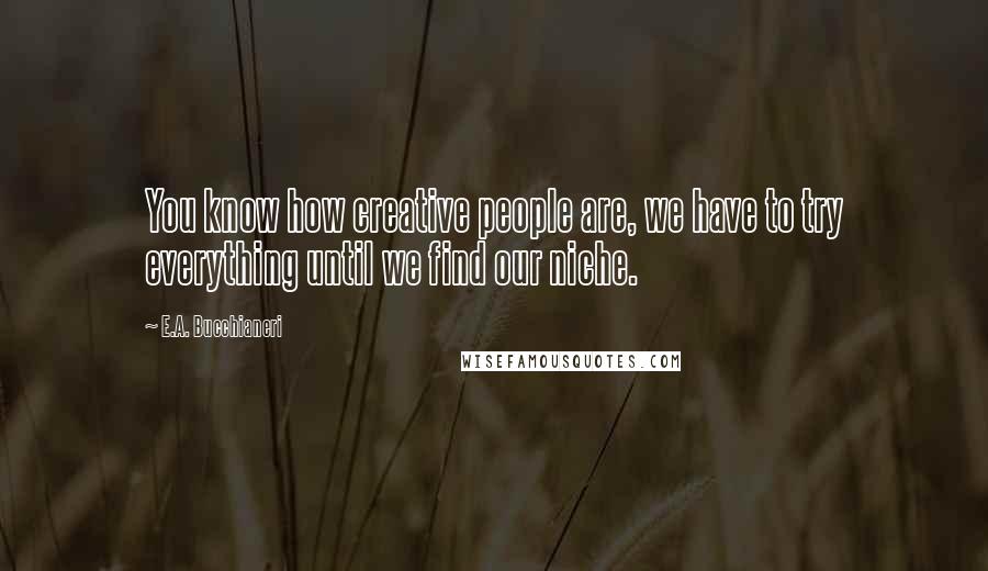 E.A. Bucchianeri Quotes: You know how creative people are, we have to try everything until we find our niche.