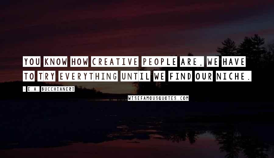 E.A. Bucchianeri Quotes: You know how creative people are, we have to try everything until we find our niche.