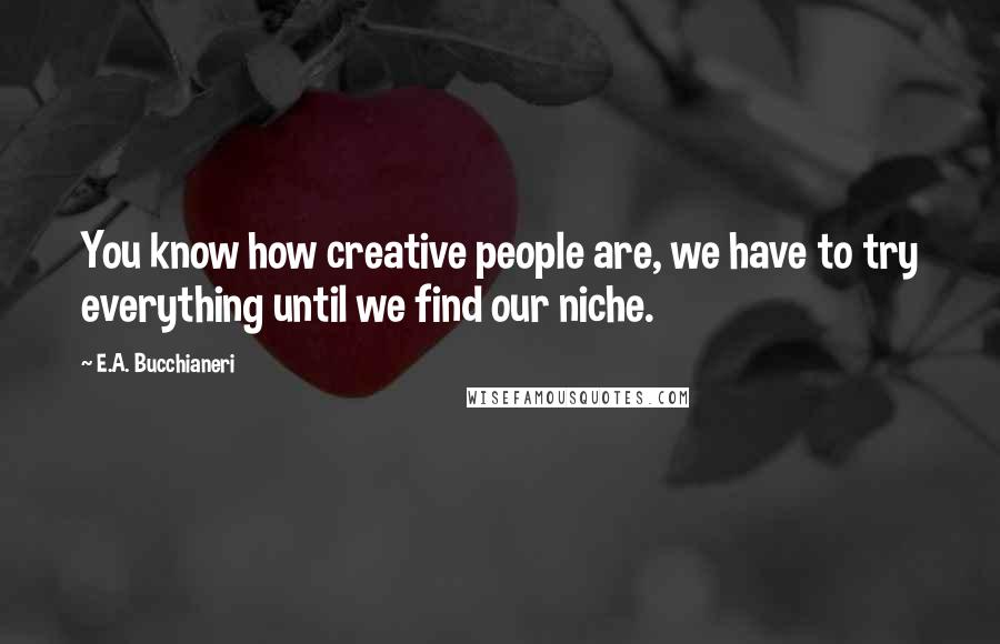 E.A. Bucchianeri Quotes: You know how creative people are, we have to try everything until we find our niche.