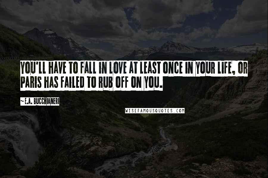 E.A. Bucchianeri Quotes: You'll have to fall in love at least once in your life, or Paris has failed to rub off on you.