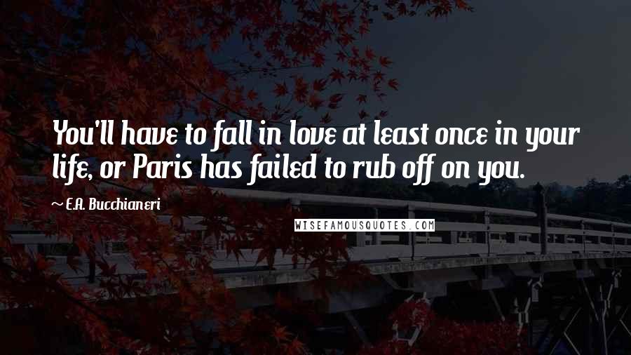 E.A. Bucchianeri Quotes: You'll have to fall in love at least once in your life, or Paris has failed to rub off on you.