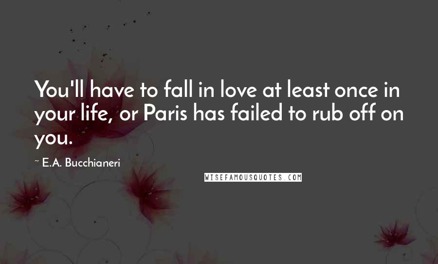 E.A. Bucchianeri Quotes: You'll have to fall in love at least once in your life, or Paris has failed to rub off on you.