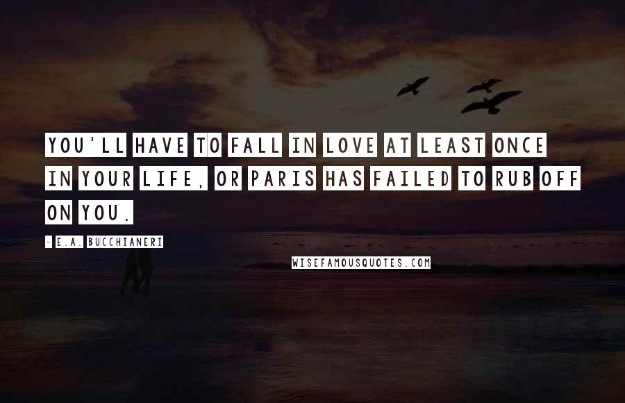 E.A. Bucchianeri Quotes: You'll have to fall in love at least once in your life, or Paris has failed to rub off on you.