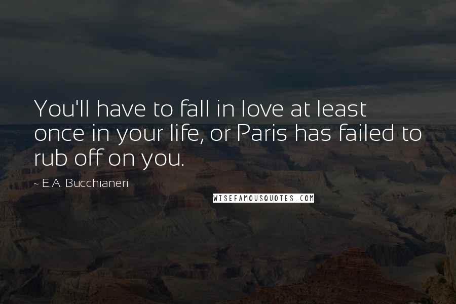 E.A. Bucchianeri Quotes: You'll have to fall in love at least once in your life, or Paris has failed to rub off on you.