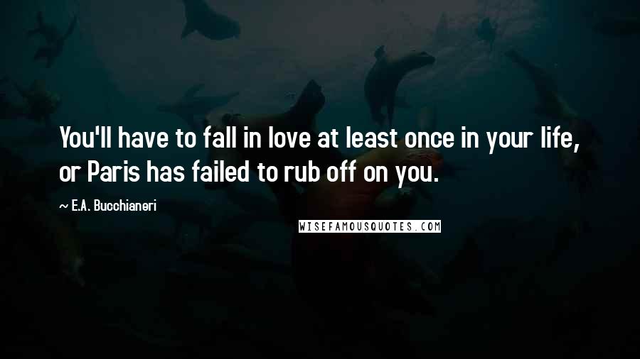 E.A. Bucchianeri Quotes: You'll have to fall in love at least once in your life, or Paris has failed to rub off on you.