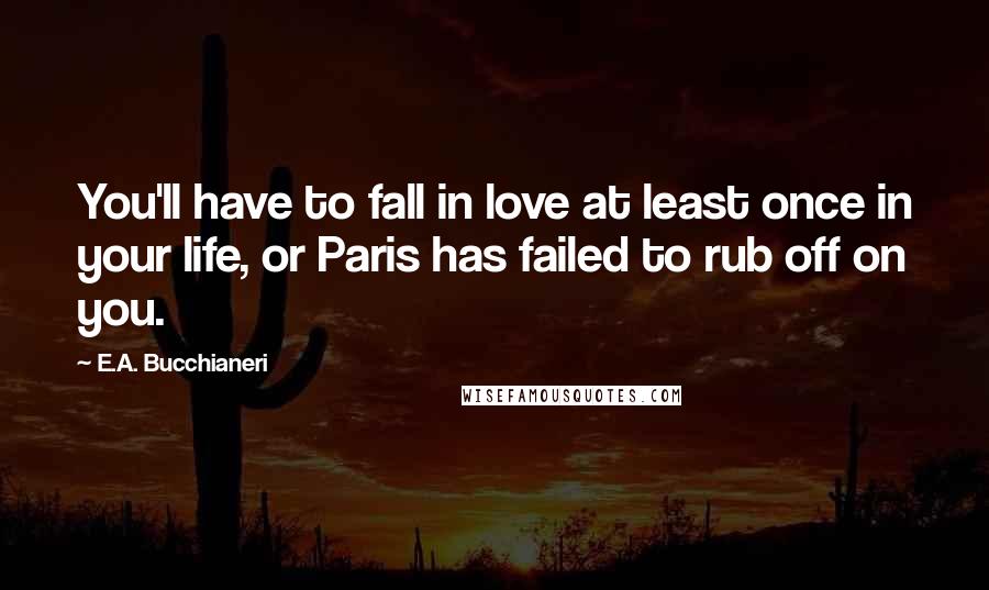 E.A. Bucchianeri Quotes: You'll have to fall in love at least once in your life, or Paris has failed to rub off on you.