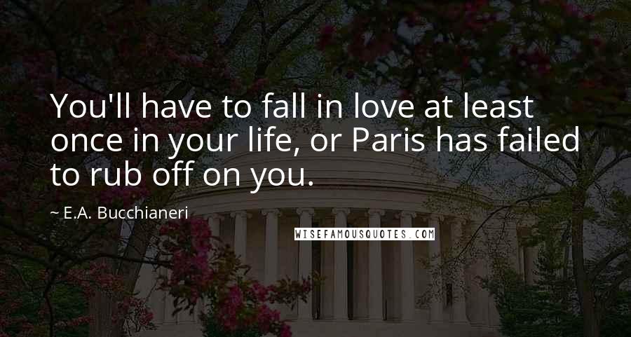 E.A. Bucchianeri Quotes: You'll have to fall in love at least once in your life, or Paris has failed to rub off on you.