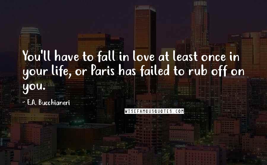 E.A. Bucchianeri Quotes: You'll have to fall in love at least once in your life, or Paris has failed to rub off on you.