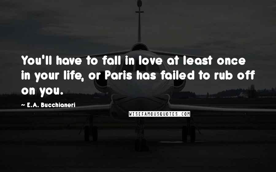 E.A. Bucchianeri Quotes: You'll have to fall in love at least once in your life, or Paris has failed to rub off on you.