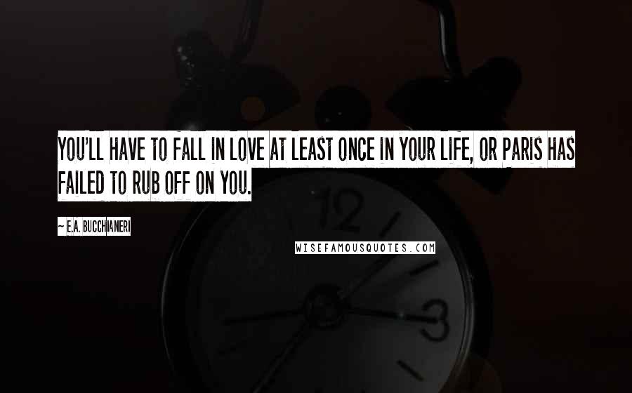 E.A. Bucchianeri Quotes: You'll have to fall in love at least once in your life, or Paris has failed to rub off on you.