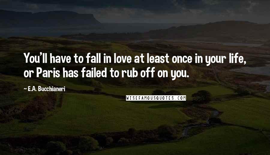 E.A. Bucchianeri Quotes: You'll have to fall in love at least once in your life, or Paris has failed to rub off on you.