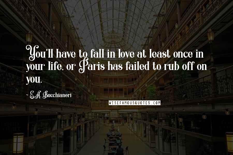 E.A. Bucchianeri Quotes: You'll have to fall in love at least once in your life, or Paris has failed to rub off on you.