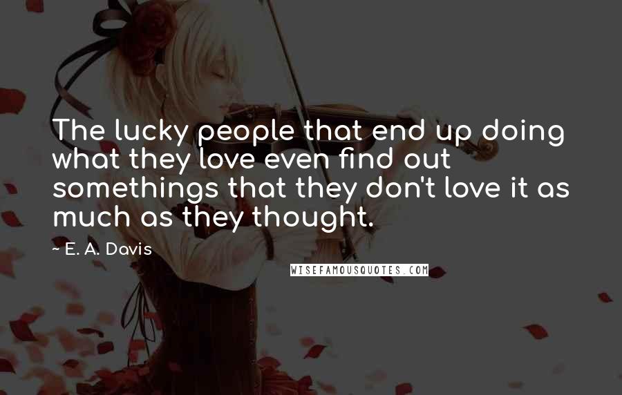 E. A. Davis Quotes: The lucky people that end up doing what they love even find out somethings that they don't love it as much as they thought.
