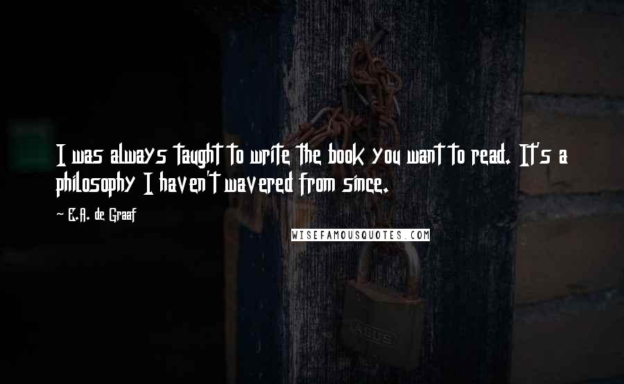 E.A. De Graaf Quotes: I was always taught to write the book you want to read. It's a philosophy I haven't wavered from since.
