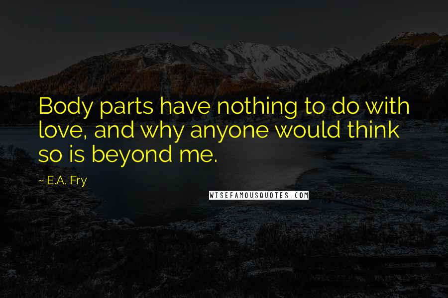 E.A. Fry Quotes: Body parts have nothing to do with love, and why anyone would think so is beyond me.