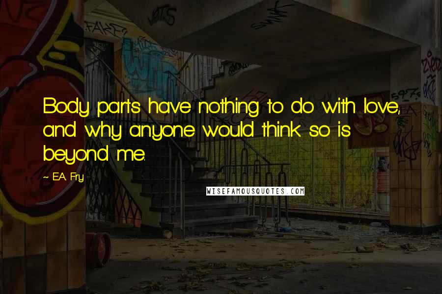 E.A. Fry Quotes: Body parts have nothing to do with love, and why anyone would think so is beyond me.