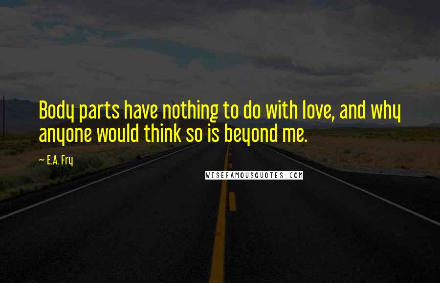 E.A. Fry Quotes: Body parts have nothing to do with love, and why anyone would think so is beyond me.