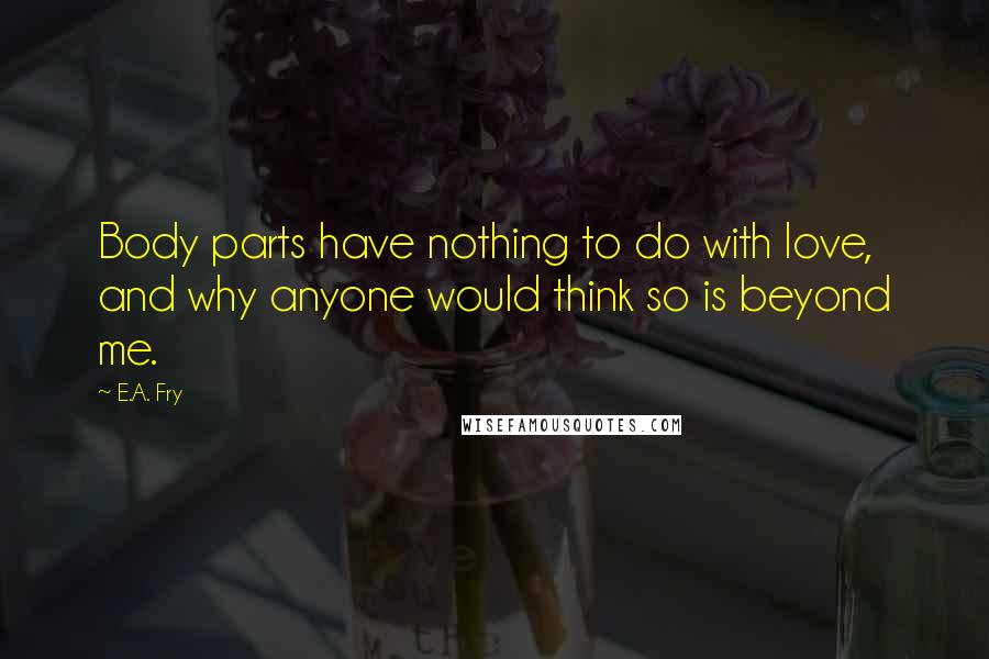 E.A. Fry Quotes: Body parts have nothing to do with love, and why anyone would think so is beyond me.