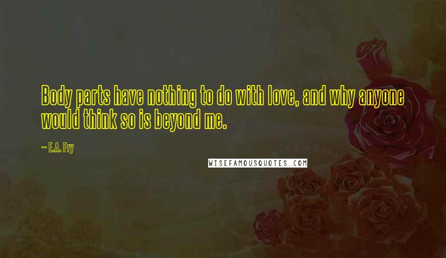E.A. Fry Quotes: Body parts have nothing to do with love, and why anyone would think so is beyond me.