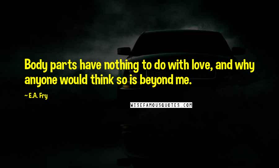 E.A. Fry Quotes: Body parts have nothing to do with love, and why anyone would think so is beyond me.