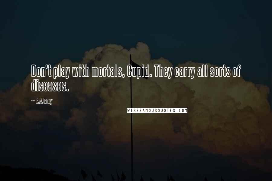 E.A.Gray Quotes: Don't play with mortals, Cupid. They carry all sorts of diseases.