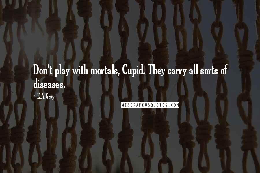 E.A.Gray Quotes: Don't play with mortals, Cupid. They carry all sorts of diseases.