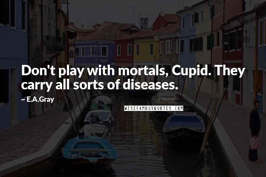 E.A.Gray Quotes: Don't play with mortals, Cupid. They carry all sorts of diseases.