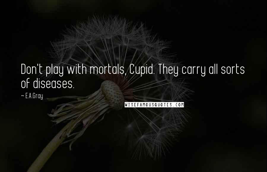 E.A.Gray Quotes: Don't play with mortals, Cupid. They carry all sorts of diseases.