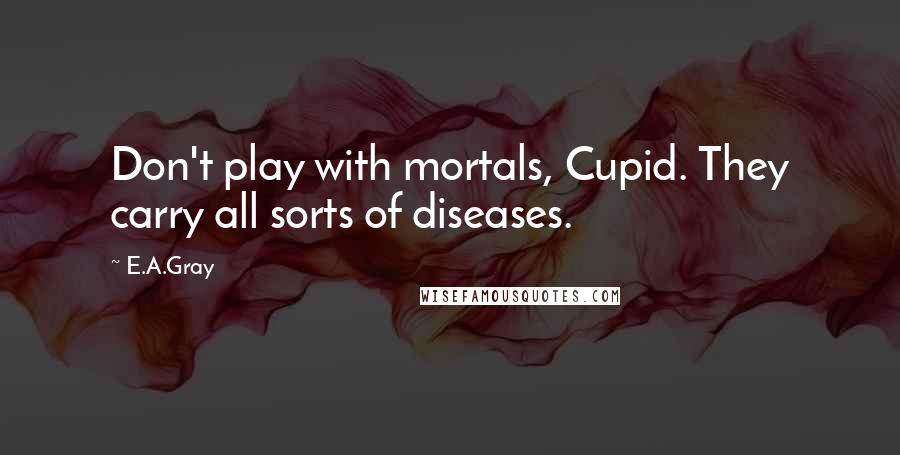 E.A.Gray Quotes: Don't play with mortals, Cupid. They carry all sorts of diseases.