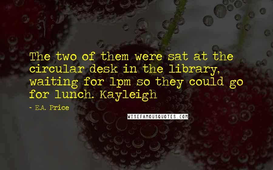 E.A. Price Quotes: The two of them were sat at the circular desk in the library, waiting for 1pm so they could go for lunch. Kayleigh