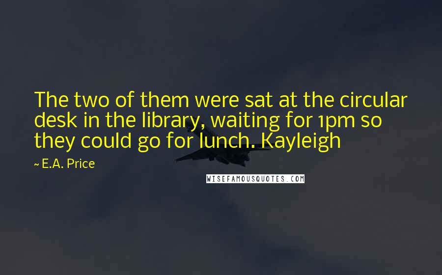 E.A. Price Quotes: The two of them were sat at the circular desk in the library, waiting for 1pm so they could go for lunch. Kayleigh