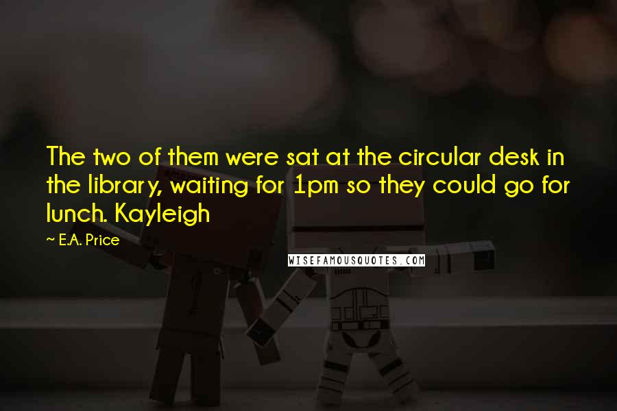 E.A. Price Quotes: The two of them were sat at the circular desk in the library, waiting for 1pm so they could go for lunch. Kayleigh