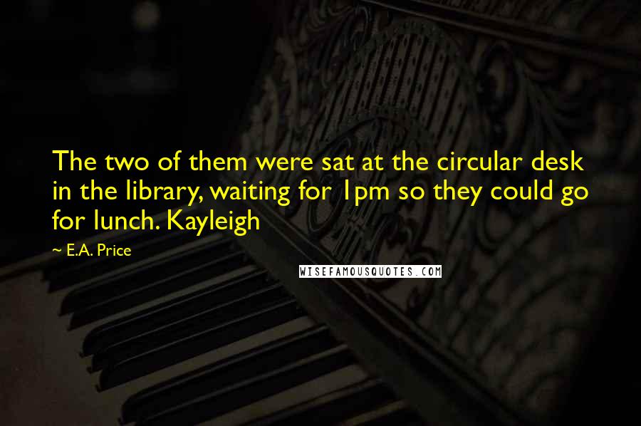 E.A. Price Quotes: The two of them were sat at the circular desk in the library, waiting for 1pm so they could go for lunch. Kayleigh