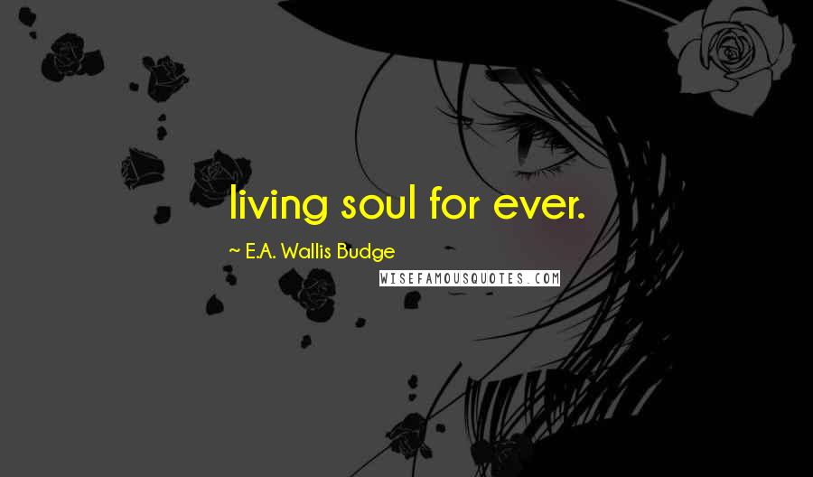 E.A. Wallis Budge Quotes: living soul for ever.