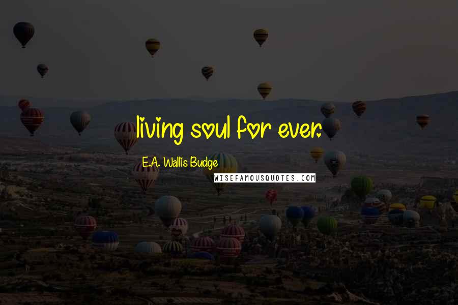 E.A. Wallis Budge Quotes: living soul for ever.