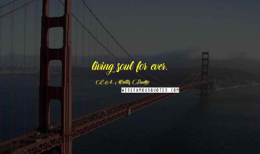 E.A. Wallis Budge Quotes: living soul for ever.
