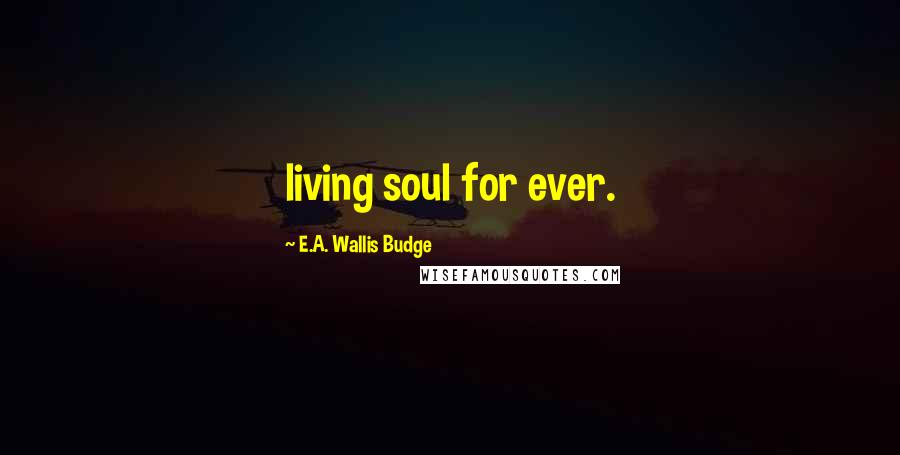 E.A. Wallis Budge Quotes: living soul for ever.