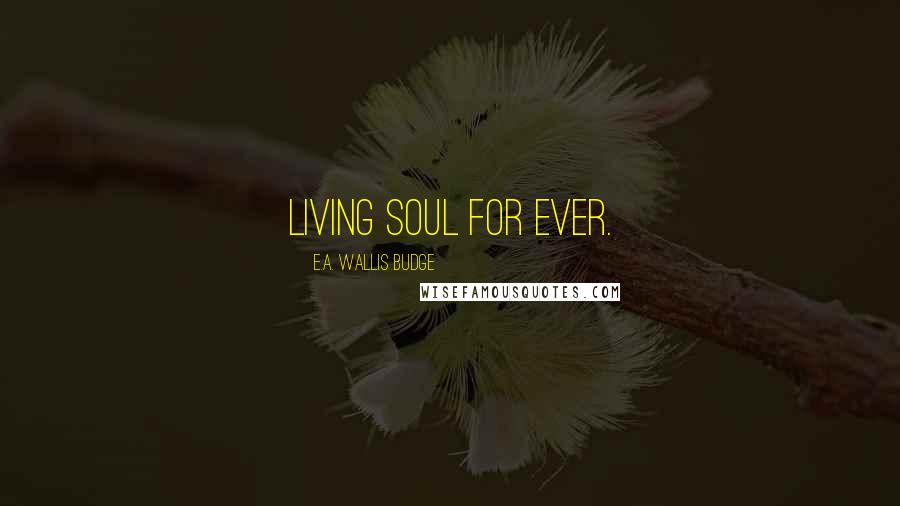 E.A. Wallis Budge Quotes: living soul for ever.