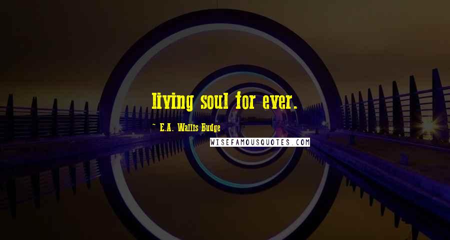 E.A. Wallis Budge Quotes: living soul for ever.