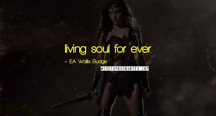 E.A. Wallis Budge Quotes: living soul for ever.