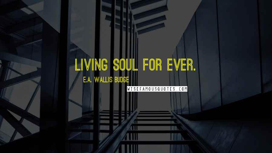 E.A. Wallis Budge Quotes: living soul for ever.